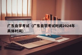 广东自学考试（广东自学考试时间2024年具体时间）