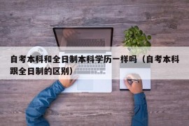 自考本科和全日制本科学历一样吗（自考本科跟全日制的区别）