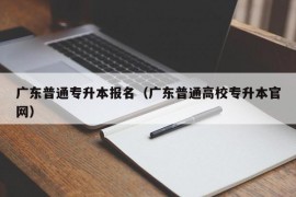 广东普通专升本报名（广东普通高校专升本官网）