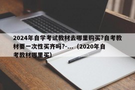 2024年自学考试教材去哪里购买?自考教材要一次性买齐吗?-...（2020年自考教材哪里买）