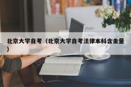 北京大学自考（北京大学自考法律本科含金量）