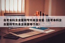 自考本科含金量和专升本含金量（自考本科含金量和专升本含金量哪个高）