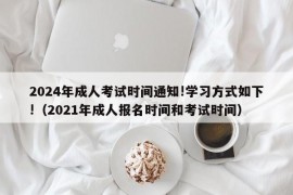 2024年成人考试时间通知!学习方式如下!（2021年成人报名时间和考试时间）