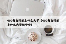 400分文科能上什么大学（400分文科能上什么大学和专业）