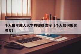 个人报考成人大学有哪些流程（个人如何报名成考）