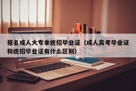 报名成人大专拿统招毕业证（成人高考毕业证和统招毕业证有什么区别）