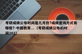 考研成绩公布时间是几月份?成绩查询方式有哪些?-中国教育...（考研成绩公布的时间202）