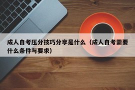 成人自考压分技巧分享是什么（成人自考需要什么条件与要求）