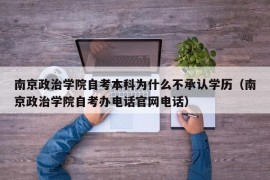 南京政治学院自考本科为什么不承认学历（南京政治学院自考办电话官网电话）