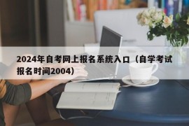 2024年自考网上报名系统入口（自学考试报名时间2004）