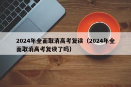 2024年全面取消高考复读（2024年全面取消高考复读了吗）