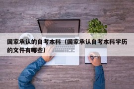 国家承认的自考本科（国家承认自考本科学历的文件有哪些）