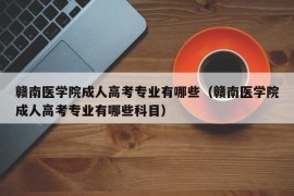 赣南医学院成人高考专业有哪些（赣南医学院成人高考专业有哪些科目）