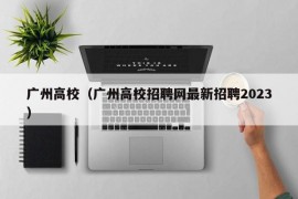 广州高校（广州高校招聘网最新招聘2023）