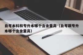 自考本科和专升本哪个含金量高（自考跟专升本哪个含金量高）