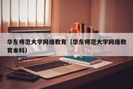 华东师范大学网络教育（华东师范大学网络教育本科）