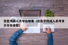 百色市成人大学在哪里（百色学院成人高考多少分会录取）