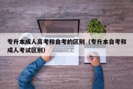 专升本成人高考和自考的区别（专升本自考和成人考试区别）