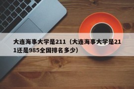 大连海事大学是211（大连海事大学是211还是985全国排名多少）