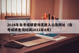 2024年自考成绩查询系统入口及网址（自考成绩查询时间2021年4月）