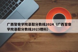 广西警察学院录取分数线2024（广西警察学院录取分数线2023理科）