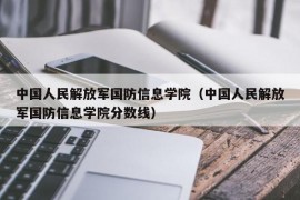 中国人民解放军国防信息学院（中国人民解放军国防信息学院分数线）