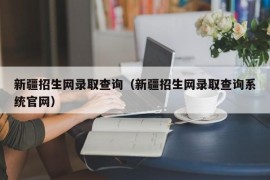 新疆招生网录取查询（新疆招生网录取查询系统官网）