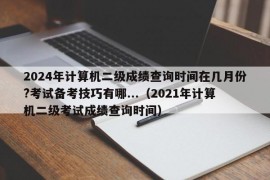 2024年计算机二级成绩查询时间在几月份?考试备考技巧有哪...（2021年计算机二级考试成绩查询时间）