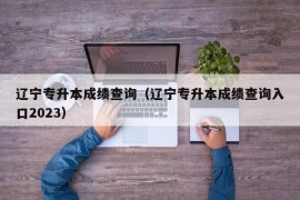 辽宁专升本成绩查询（辽宁专升本成绩查询入口2023）