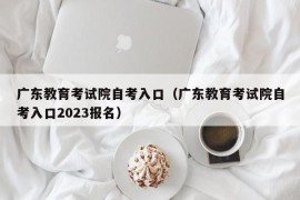 广东教育考试院自考入口（广东教育考试院自考入口2023报名）