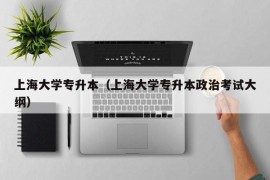 上海大学专升本（上海大学专升本政治考试大纲）