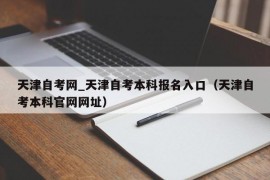 天津自考网_天津自考本科报名入口（天津自考本科官网网址）