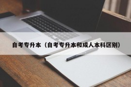 自考专升本（自考专升本和成人本科区别）