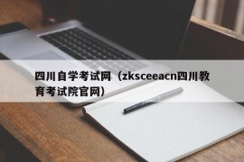 四川自学考试网（zksceeacn四川教育考试院官网）