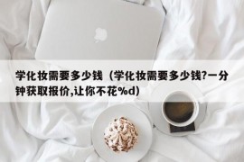 学化妆需要多少钱（学化妆需要多少钱?一分钟获取报价,让你不花%d）