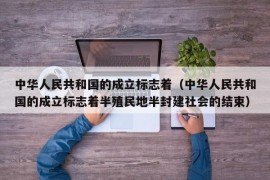 中华人民共和国的成立标志着（中华人民共和国的成立标志着半殖民地半封建社会的结束）