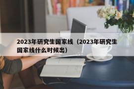 2023年研究生国家线（2023年研究生国家线什么时候出）