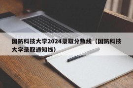 国防科技大学2024录取分数线（国防科技大学录取通知线）