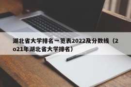 湖北省大学排名一览表2022及分数线（2o21年湖北省大学排名）