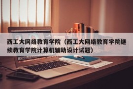 西工大网络教育学院（西工大网络教育学院继续教育学院计算机辅助设计试题）