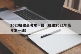 2023福建高考本一线（福建2021年高考本一线）