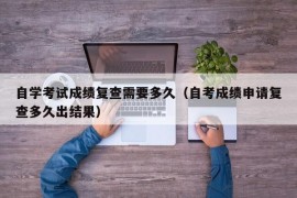 自学考试成绩复查需要多久（自考成绩申请复查多久出结果）