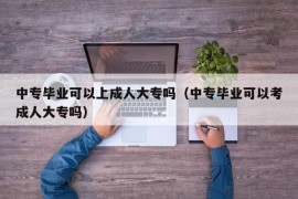 中专毕业可以上成人大专吗（中专毕业可以考成人大专吗）