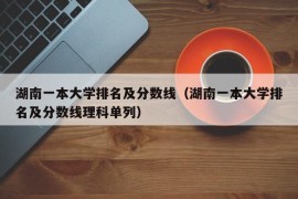 湖南一本大学排名及分数线（湖南一本大学排名及分数线理科单列）