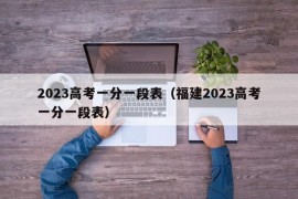 2023高考一分一段表（福建2023高考一分一段表）