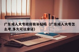 广东成人大专政府有补贴吗（广东成人大专怎么考,多久可以拿证）