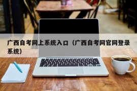 广西自考网上系统入口（广西自考网官网登录系统）