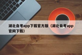 湖北自考app下载官方版（湖北自考app官网下载）