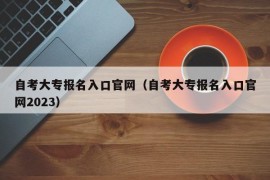 自考大专报名入口官网（自考大专报名入口官网2023）