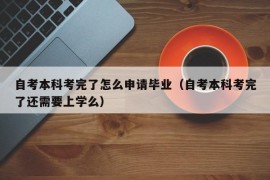 自考本科考完了怎么申请毕业（自考本科考完了还需要上学么）